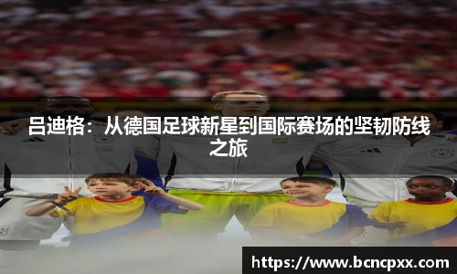 吕迪格：从德国足球新星到国际赛场的坚韧防线之旅